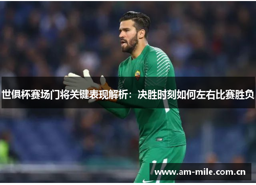 世俱杯赛场门将关键表现解析：决胜时刻如何左右比赛胜负