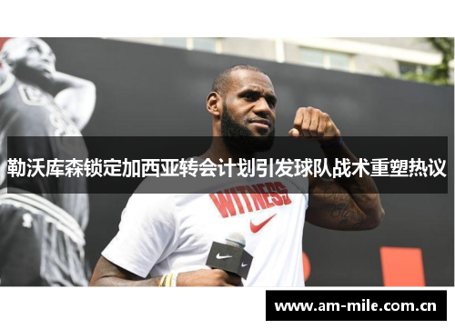 勒沃库森锁定加西亚转会计划引发球队战术重塑热议