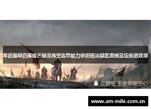 年近巅峰仍展锋芒穆涅高空轰炸能力依旧统治禁区震撼足坛掀进攻潮