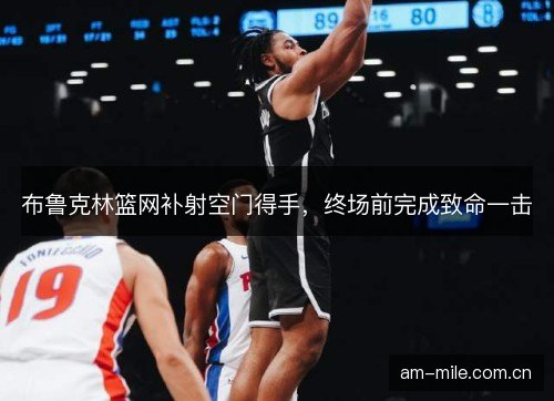 布鲁克林篮网补射空门得手，终场前完成致命一击