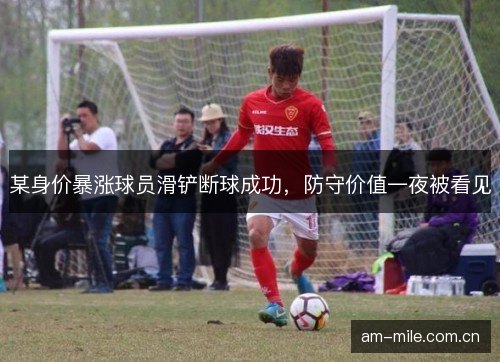 某身价暴涨球员滑铲断球成功，防守价值一夜被看见
