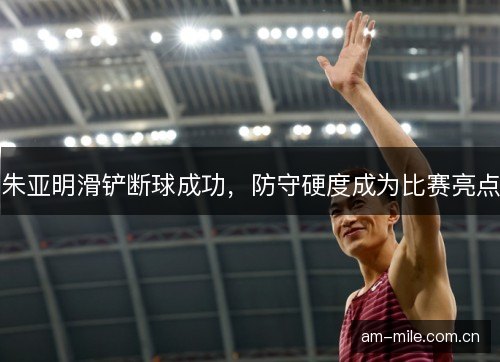 朱亚明滑铲断球成功，防守硬度成为比赛亮点